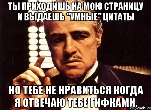 ты приходишь на мою страницу и выдаешь ''умные'' цитаты но тебе не нравиться когда я отвечаю тебе гифками., Мем крестный отец