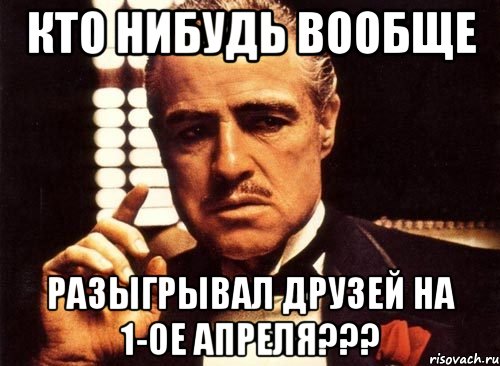 кто нибудь вообще разыгрывал друзей на 1-ое апреля???, Мем крестный отец