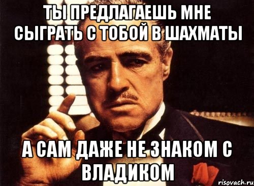 ты предлагаешь мне сыграть с тобой в шахматы а сам даже не знаком с владиком, Мем крестный отец