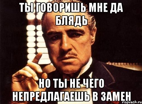 ты говоришь мне да блядь но ты не чего непредлагаешь в замен, Мем крестный отец