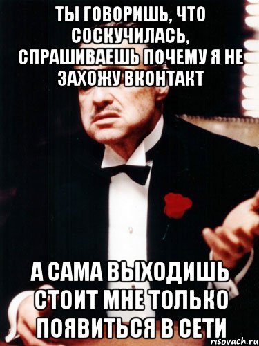 ты говоришь, что соскучилась, спрашиваешь почему я не захожу вконтакт а сама выходишь стоит мне только появиться в сети