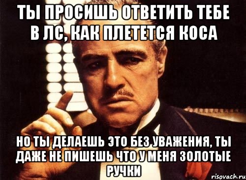 Даже не назовешь. Крестный отец ты приходишь ко мне и просишь. Ты просишь без уважения ты приходишь. Ты пишешь мне без уважения. Просишь добавиться в друзья без уважения.