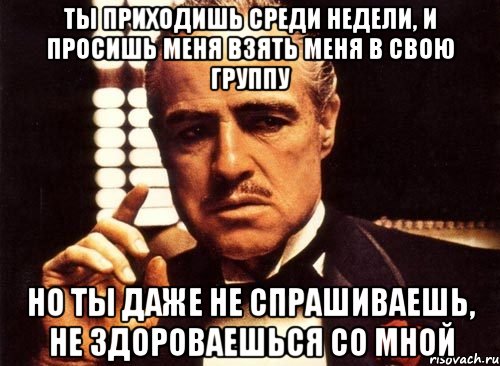 Среди недели. Мем ты приходишь ко мне и просишь. Ты приходишь ко мне в дом. Просишь без уважения и не предлагаешь дружбы. Однажды я попрошу тебя крестный отец.