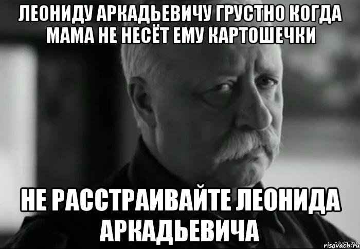 леониду аркадьевичу грустно когда мама не несёт ему картошечки не расстраивайте леонида аркадьевича