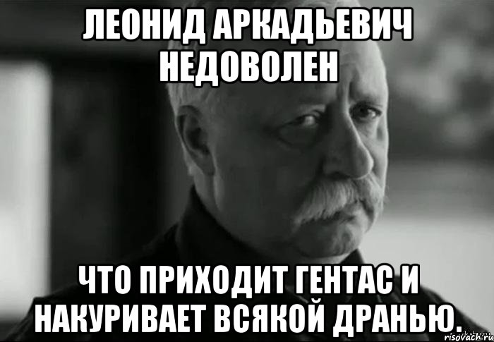 леонид аркадьевич недоволен что приходит гентас и накуривает всякой дранью.