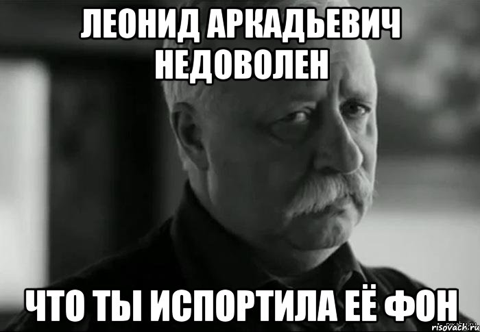 леонид аркадьевич недоволен что ты испортила её фон, Мем Не расстраивай Леонида Аркадьевича