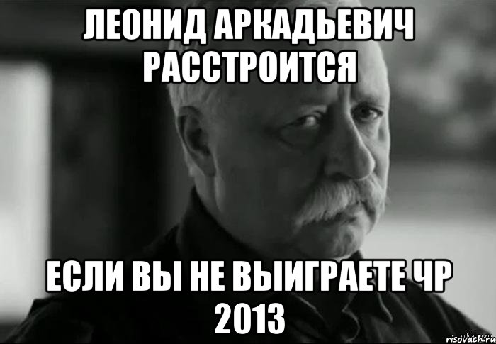 леонид аркадьевич расстроится если вы не выиграете чр 2013, Мем Не расстраивай Леонида Аркадьевича