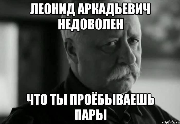 леонид аркадьевич недоволен что ты проёбываешь пары, Мем Не расстраивай Леонида Аркадьевича