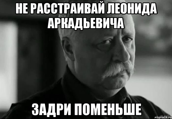 не расстраивай леонида аркадьевича задри поменьше, Мем Не расстраивай Леонида Аркадьевича