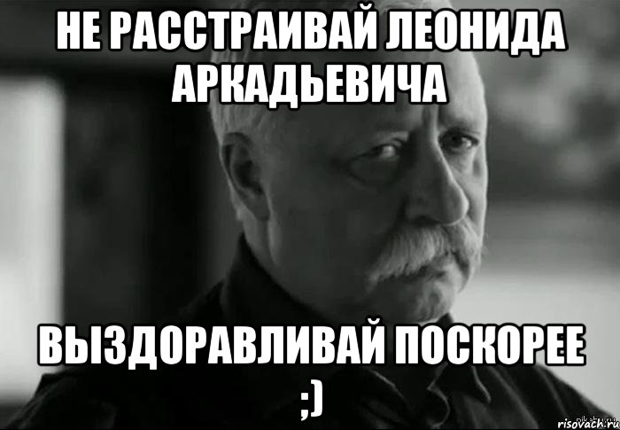 не расстраивай леонида аркадьевича выздоравливай поскорее ;), Мем Не расстраивай Леонида Аркадьевича