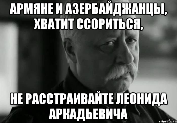 армяне и азербайджанцы, хватит ссориться, не расстраивайте леонида аркадьевича, Мем Не расстраивай Леонида Аркадьевича