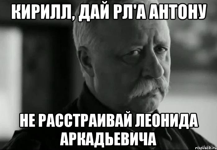 кирилл, дай рл'а антону не расстраивай леонида аркадьевича, Мем Не расстраивай Леонида Аркадьевича