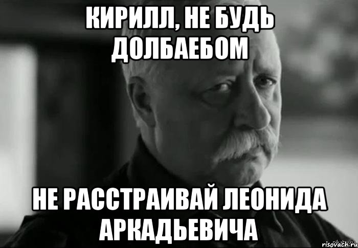 кирилл, не будь долбаебом не расстраивай леонида аркадьевича, Мем Не расстраивай Леонида Аркадьевича