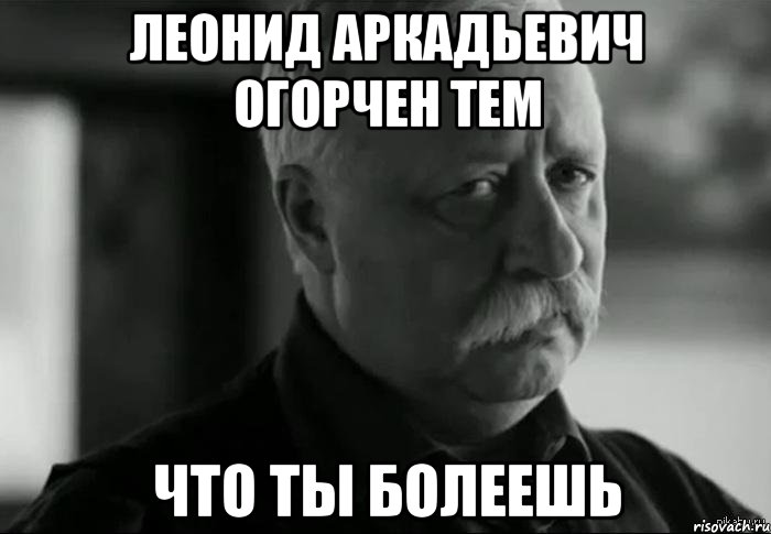 леонид аркадьевич огорчен тем что ты болеешь, Мем Не расстраивай Леонида Аркадьевича