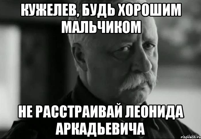 кужелев, будь хорошим мальчиком не расстраивай леонида аркадьевича, Мем Не расстраивай Леонида Аркадьевича