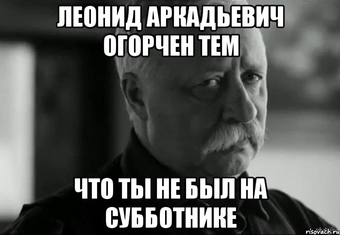 леонид аркадьевич огорчен тем что ты не был на субботнике, Мем Не расстраивай Леонида Аркадьевича