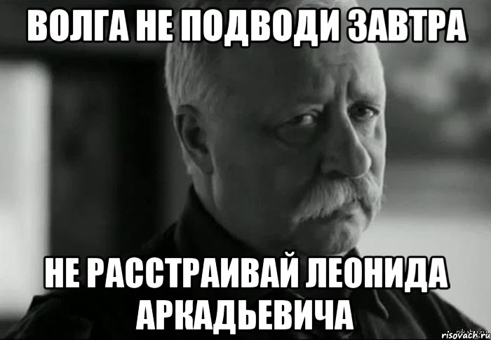 волга не подводи завтра не расстраивай леонида аркадьевича, Мем Не расстраивай Леонида Аркадьевича