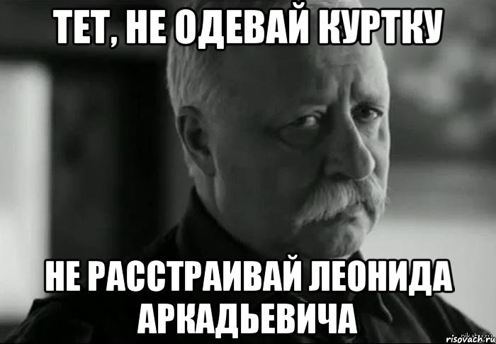 тет, не одевай куртку не расстраивай леонида аркадьевича, Мем Не расстраивай Леонида Аркадьевича