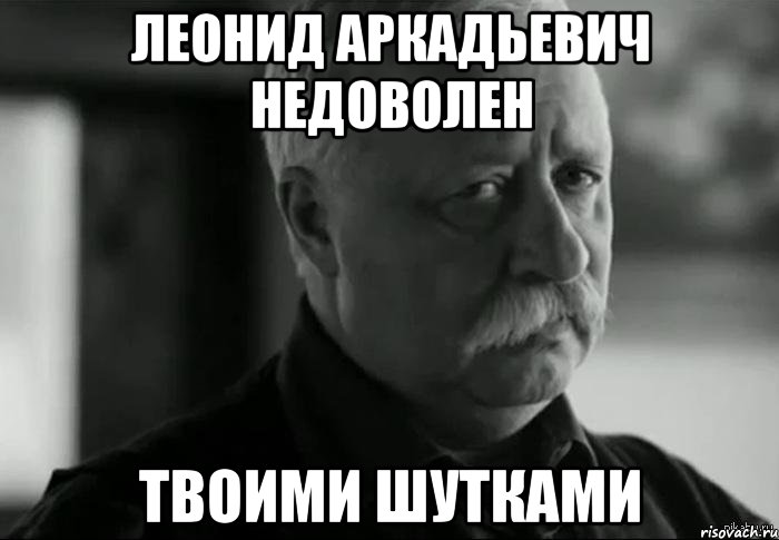 леонид аркадьевич недоволен твоими шутками, Мем Не расстраивай Леонида Аркадьевича