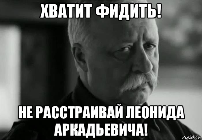 хватит фидить! не расстраивай леонида аркадьевича!, Мем Не расстраивай Леонида Аркадьевича