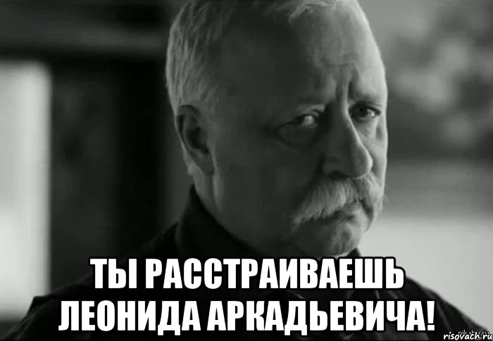  ты расстраиваешь леонида аркадьевича!, Мем Не расстраивай Леонида Аркадьевича