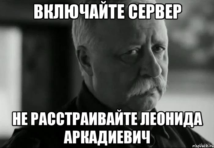 Включи мемы. Никита не расстраивай Леонида Аркадьевича. Мемы про сервер. Не расстраивайте Леонида Аркадьевича. Сервер включен.