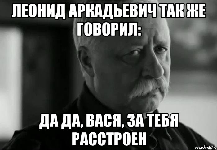 леонид аркадьевич так же говорил: да да, вася, за тебя расстроен, Мем Не расстраивай Леонида Аркадьевича