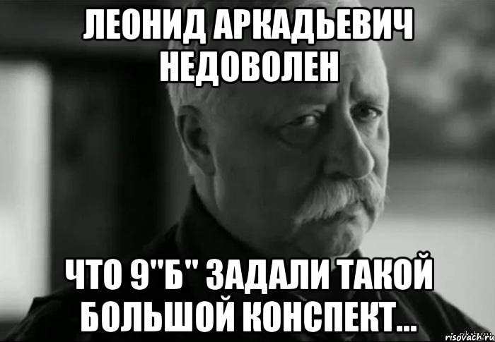 леонид аркадьевич недоволен что 9"б" задали такой большой конспект..., Мем Не расстраивай Леонида Аркадьевича