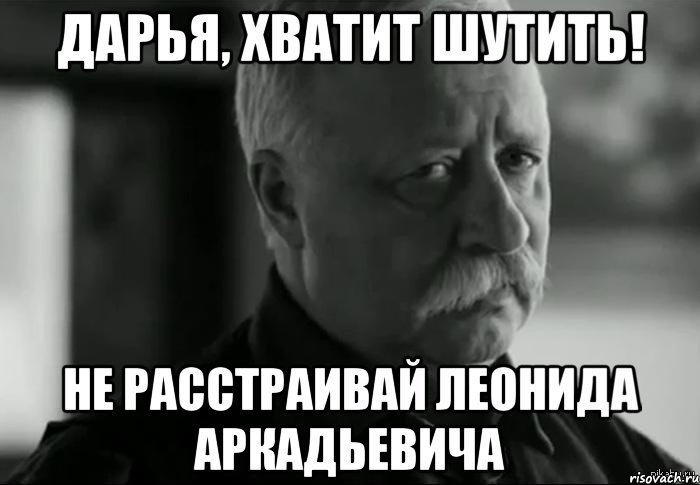 дарья, хватит шутить! не расстраивай леонида аркадьевича, Мем Не расстраивай Леонида Аркадьевича