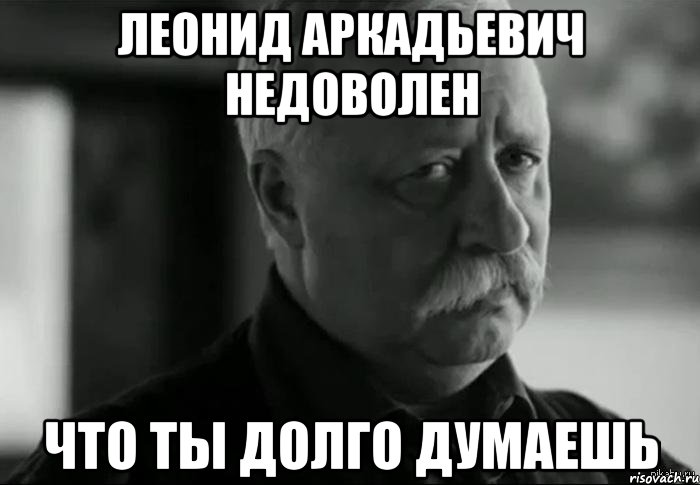 Очень долго думала. Леонид Аркадьевич. Леонид Аркадьевич счастлив. Леонид Аркадьевич Мем. Леонид Аркадьевич недоволен.