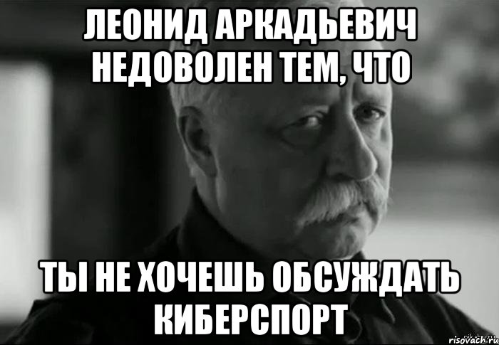 Хочешь обсуждать. Леонид Аркадьевич недоволен. Мемы про киберспорт. Киберспортивные мемы. Киберспорт Мем.