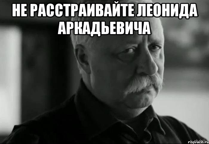 Расстроена как пишется. Огорчаешь Леонида Аркадьевича. Мем Леонид Аркадьевич расстроен. Не расстраивай Леонида Аркадьевича. Не расстраивайте Леонида Аркадьевича Мем.