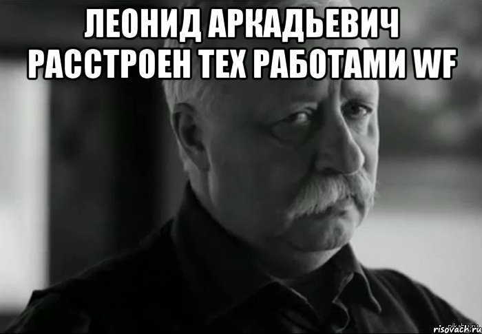 Захотел поехал. Грустный Леонид Аркадьевич. Не расстраивайся. Лена не расстраивай Леонида. Леонид Аркадьевич расстроен.