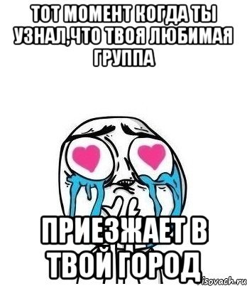 тот момент когда ты узнал,что твоя любимая группа приезжает в твой город, Мем Влюбленный