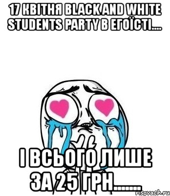 17 квітня black and white students party в егоїсті.... і всього лише за 25 грн......., Мем Влюбленный