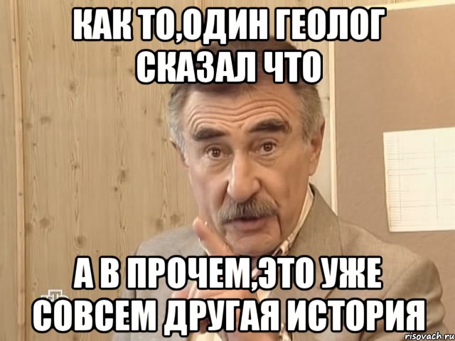 как то,один геолог сказал что а в прочем,это уже совсем другая история