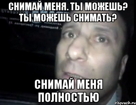 снимай меня. ты можешь? ты можешь снимать? снимай меня полностью, Мем Ломай меня полностью