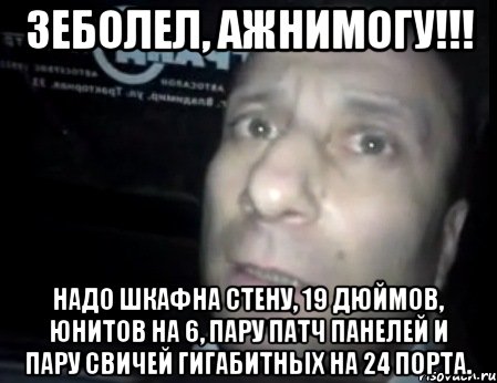 зеболел, ажнимогу!!! надо шкафна стену, 19 дюймов, юнитов на 6, пару патч панелей и пару свичей гигабитных на 24 порта., Мем Ломай меня полностью