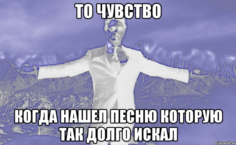 Ну что нашла песню. То чувство Мем. Когда нашел то что искал. То чувство когда. Музыкальные мемы.