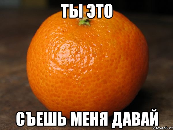 ты это съешь меня давай, Мем типичный мандарин