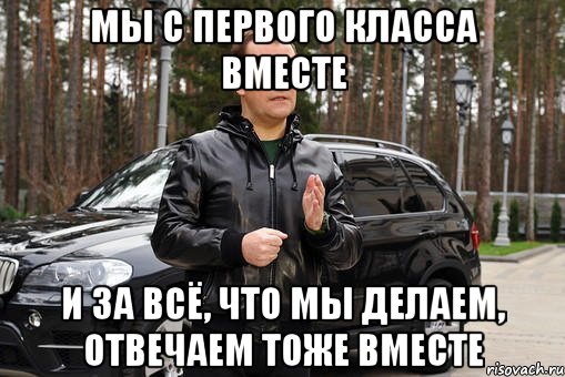 Вас как мы делаем это. С первого класса вместе. Мы с первого класса вместе. Мы с первого класса вместе и за все что мы делаем отвечаем тоже вместе.