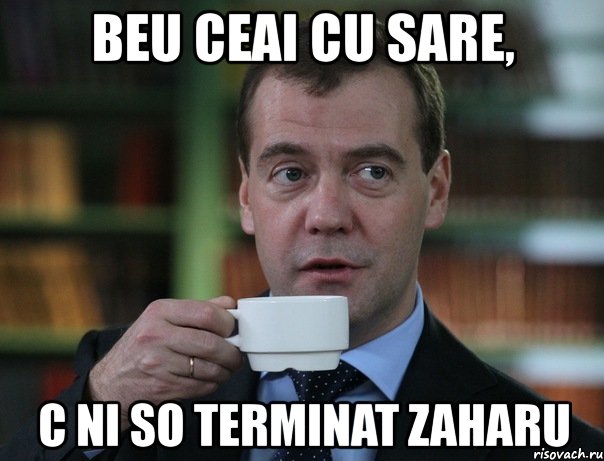 beu ceai cu sare, c ni so terminat zaharu