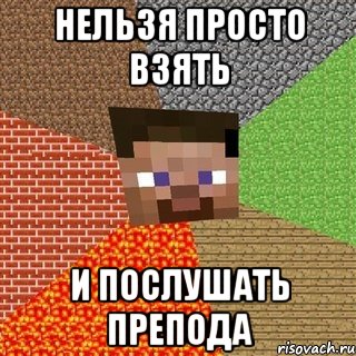 нельзя просто взять и послушать препода