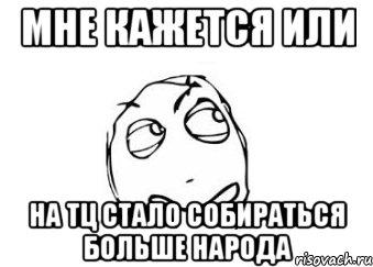 мне кажется или на тц стало собираться больше народа, Мем Мне кажется или