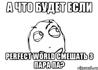 а что будет если perfect world смешать з пара па?, Мем Мне кажется или