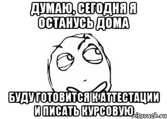 думаю, сегодня я останусь дома буду готовится к аттестации и писать курсовую, Мем Мне кажется или