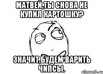 матвей,ты снова не купил картошку? значит,будем варить чипсы., Мем Мне кажется или