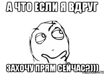 а что если я вдруг захочу прям сейчас?))), Мем Мне кажется или