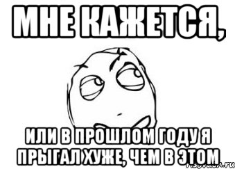 мне кажется, или в прошлом году я прыгал хуже, чем в этом, Мем Мне кажется или