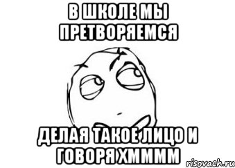 в школе мы претворяемся делая такое лицо и говоря хмммм, Мем Мне кажется или